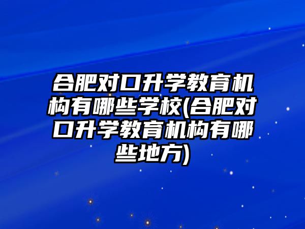 合肥對口升學(xué)教育機構(gòu)有哪些學(xué)校(合肥對口升學(xué)教育機構(gòu)有哪些地方)