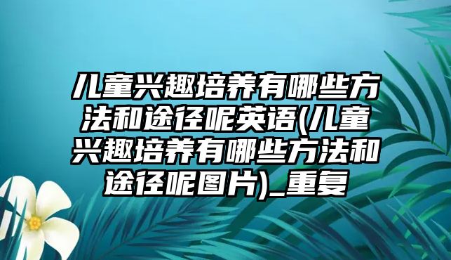 兒童興趣培養(yǎng)有哪些方法和途徑呢英語(兒童興趣培養(yǎng)有哪些方法和途徑呢圖片)_重復