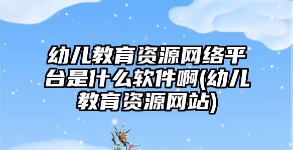 幼兒教育資源網(wǎng)絡平臺是什么軟件啊(幼兒教育資源網(wǎng)站)