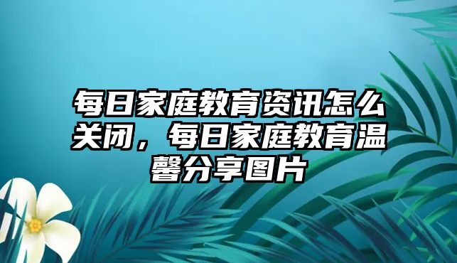 每日家庭教育資訊怎么關(guān)閉，每日家庭教育溫馨分享圖片