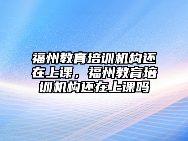 福州教育培訓(xùn)機(jī)構(gòu)還在上課，福州教育培訓(xùn)機(jī)構(gòu)還在上課嗎