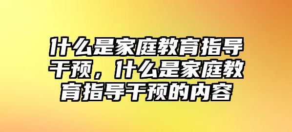 什么是家庭教育指導(dǎo)干預(yù)，什么是家庭教育指導(dǎo)干預(yù)的內(nèi)容