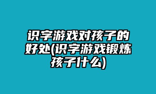 識字游戲?qū)⒆拥暮锰?識字游戲鍛煉孩子什么)