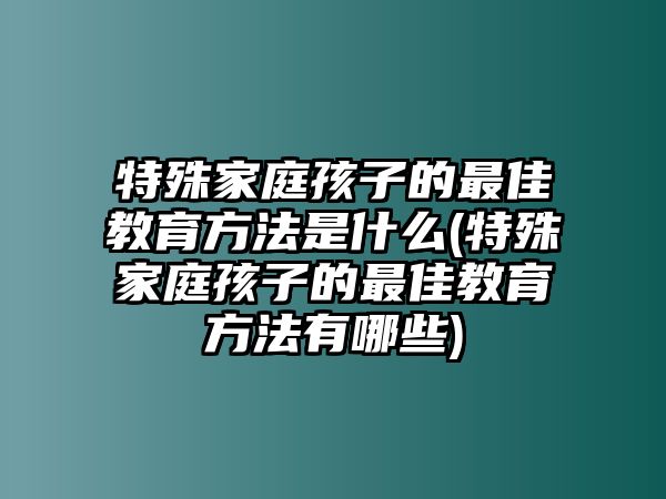 特殊家庭孩子的最佳教育方法是什么(特殊家庭孩子的最佳教育方法有哪些)