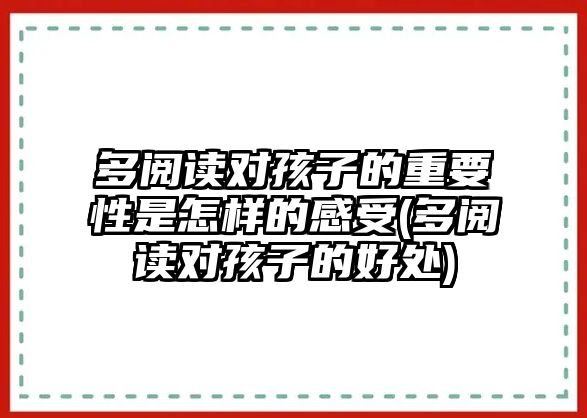 多閱讀對孩子的重要性是怎樣的感受(多閱讀對孩子的好處)