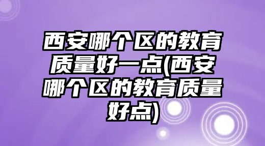 西安哪個區(qū)的教育質量好一點(西安哪個區(qū)的教育質量好點)