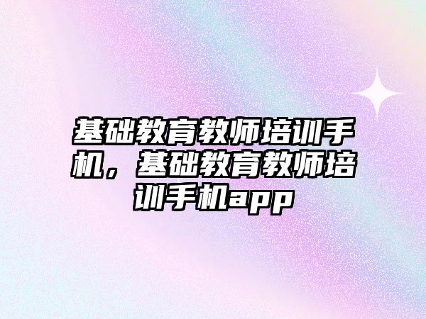 基礎教育教師培訓手機，基礎教育教師培訓手機app