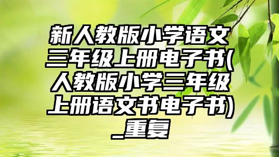 新人教版小學語文三年級上冊電子書(人教版小學三年級上冊語文書電子書)_重復