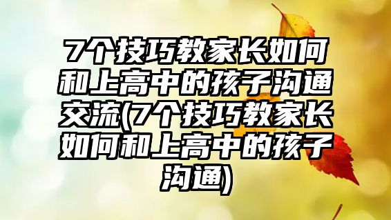 7個技巧教家長如何和上高中的孩子溝通交流(7個技巧教家長如何和上高中的孩子溝通)