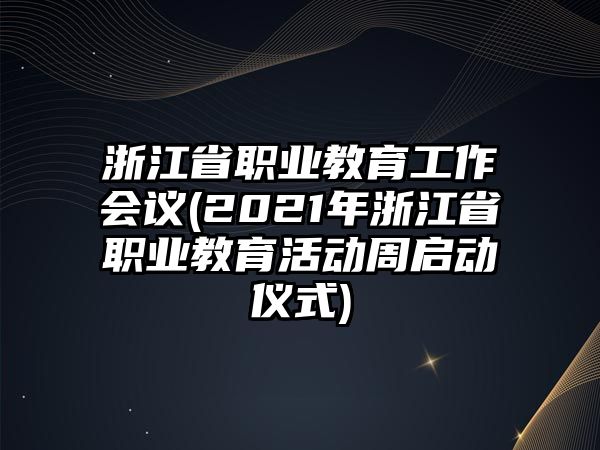 浙江省職業(yè)教育工作會議(2021年浙江省職業(yè)教育活動周啟動儀式)