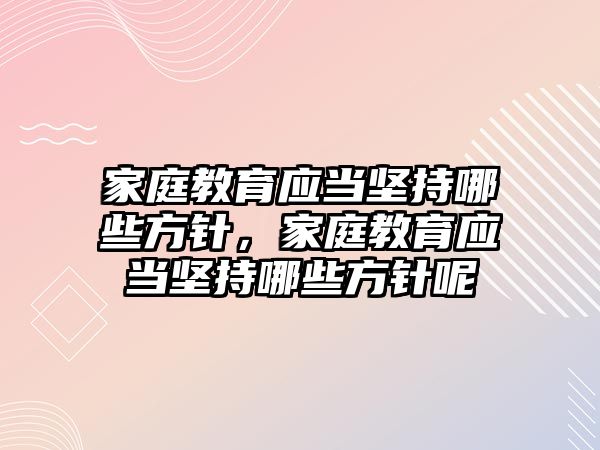 家庭教育應(yīng)當堅持哪些方針，家庭教育應(yīng)當堅持哪些方針呢