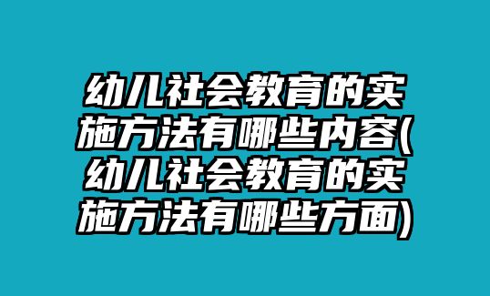 幼兒社會教育的實施方法有哪些內容(幼兒社會教育的實施方法有哪些方面)