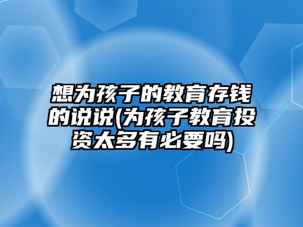 想為孩子的教育存錢的說(shuō)說(shuō)(為孩子教育投資太多有必要嗎)