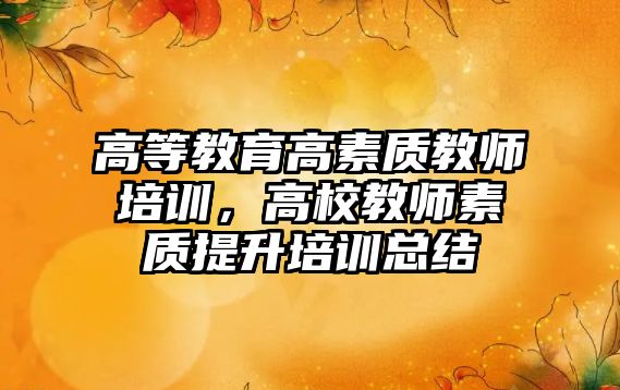 高等教育高素質(zhì)教師培訓，高校教師素質(zhì)提升培訓總結(jié)