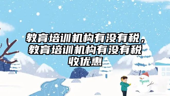 教育培訓(xùn)機構(gòu)有沒有稅，教育培訓(xùn)機構(gòu)有沒有稅收優(yōu)惠