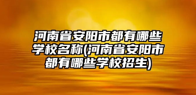 河南省安陽市都有哪些學校名稱(河南省安陽市都有哪些學校招生)