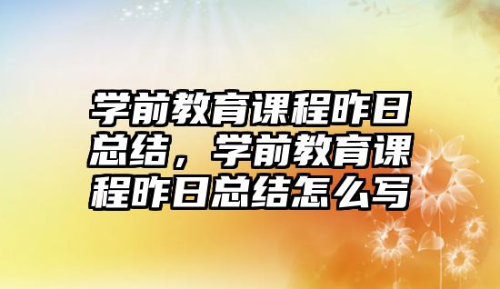 學(xué)前教育課程昨日總結(jié)，學(xué)前教育課程昨日總結(jié)怎么寫