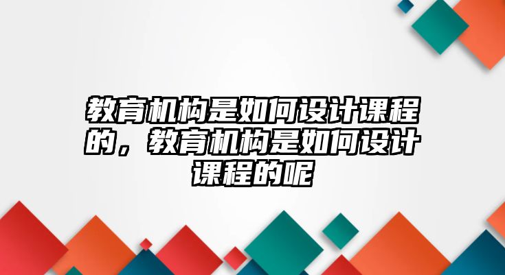 教育機構(gòu)是如何設(shè)計課程的，教育機構(gòu)是如何設(shè)計課程的呢