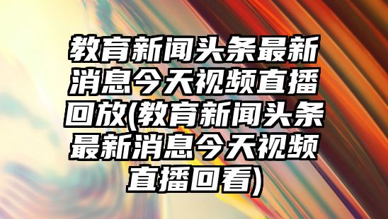 教育新聞?lì)^條最新消息今天視頻直播回放(教育新聞?lì)^條最新消息今天視頻直播回看)