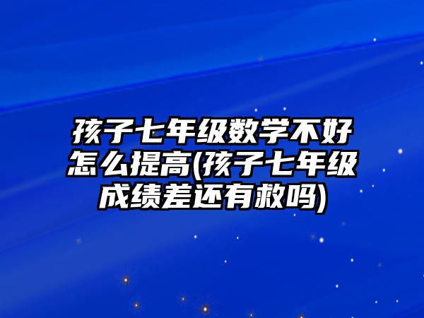 孩子七年級數(shù)學不好怎么提高(孩子七年級成績差還有救嗎)