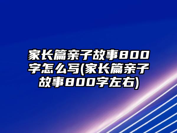 家長篇親子故事800字怎么寫(家長篇親子故事800字左右)