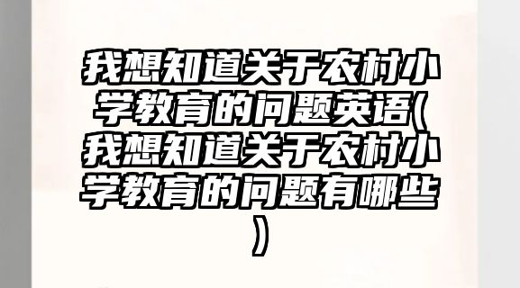 我想知道關(guān)于農(nóng)村小學(xué)教育的問題英語(我想知道關(guān)于農(nóng)村小學(xué)教育的問題有哪些)