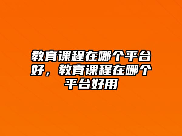 教育課程在哪個(gè)平臺(tái)好，教育課程在哪個(gè)平臺(tái)好用