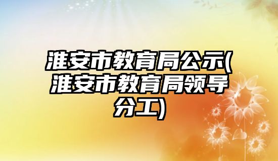 淮安市教育局公示(淮安市教育局領(lǐng)導(dǎo)分工)