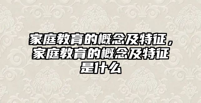 家庭教育的概念及特征，家庭教育的概念及特征是什么