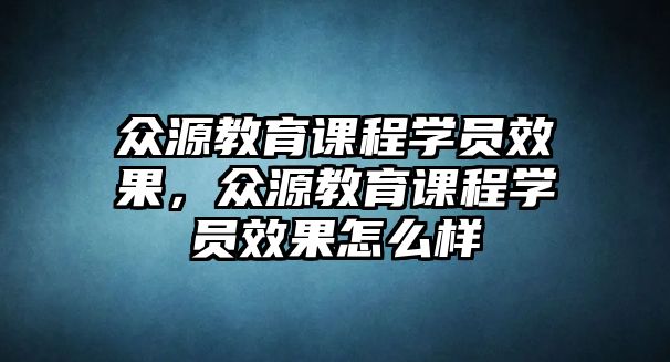 眾源教育課程學(xué)員效果，眾源教育課程學(xué)員效果怎么樣