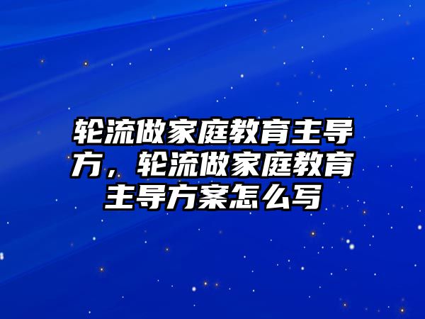 輪流做家庭教育主導(dǎo)方，輪流做家庭教育主導(dǎo)方案怎么寫