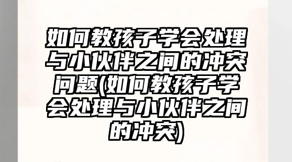 如何教孩子學(xué)會處理與小伙伴之間的沖突問題(如何教孩子學(xué)會處理與小伙伴之間的沖突)