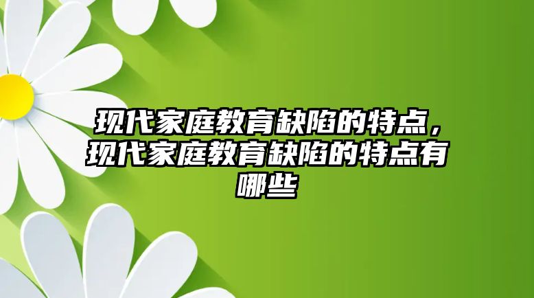 現(xiàn)代家庭教育缺陷的特點，現(xiàn)代家庭教育缺陷的特點有哪些