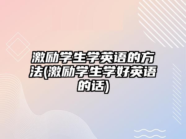 激勵(lì)學(xué)生學(xué)英語(yǔ)的方法(激勵(lì)學(xué)生學(xué)好英語(yǔ)的話)