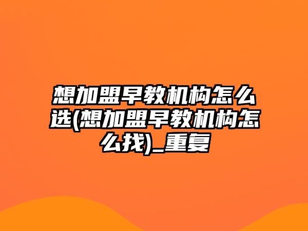 想加盟早教機構怎么選(想加盟早教機構怎么找)_重復