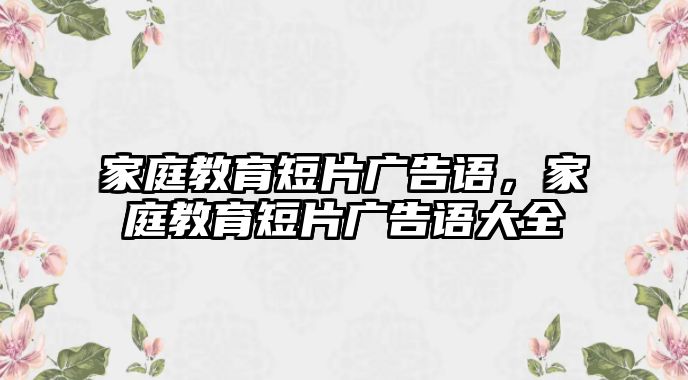 家庭教育短片廣告語，家庭教育短片廣告語大全