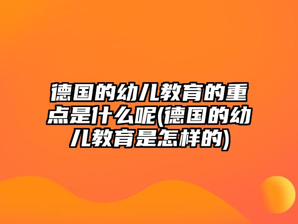 德國的幼兒教育的重點是什么呢(德國的幼兒教育是怎樣的)