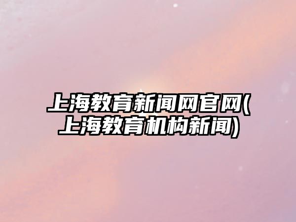 上海教育新聞網官網(上海教育機構新聞)