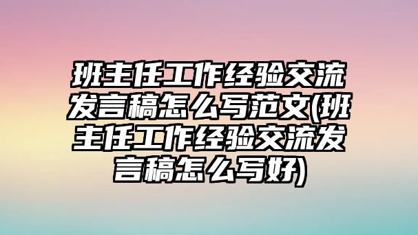 班主任工作經(jīng)驗(yàn)交流發(fā)言稿怎么寫范文(班主任工作經(jīng)驗(yàn)交流發(fā)言稿怎么寫好)