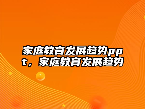 家庭教育發(fā)展趨勢(shì)ppt，家庭教育發(fā)展趨勢(shì)