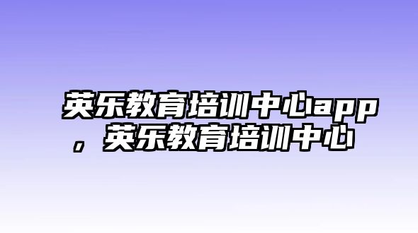 英樂教育培訓(xùn)中心app，英樂教育培訓(xùn)中心