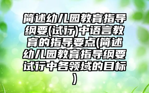 簡述幼兒園教育指導(dǎo)綱要(試行)中語言教育的指導(dǎo)要點(簡述幼兒園教育指導(dǎo)綱要試行中各領(lǐng)域的目標)