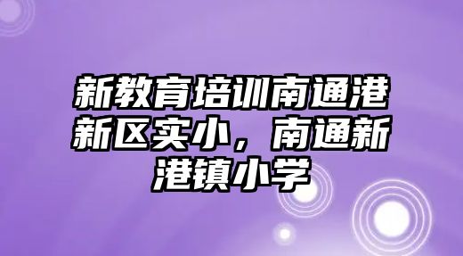 新教育培訓(xùn)南通港新區(qū)實小，南通新港鎮(zhèn)小學(xué)