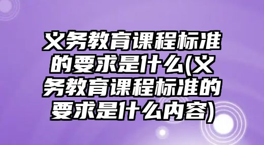 義務教育課程標準的要求是什么(義務教育課程標準的要求是什么內(nèi)容)