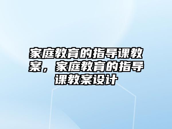 家庭教育的指導(dǎo)課教案，家庭教育的指導(dǎo)課教案設(shè)計