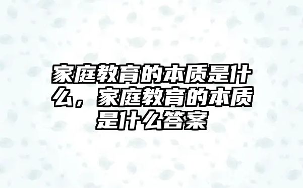 家庭教育的本質(zhì)是什么，家庭教育的本質(zhì)是什么答案