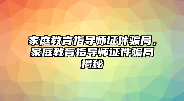 家庭教育指導(dǎo)師證件騙局，家庭教育指導(dǎo)師證件騙局揭秘