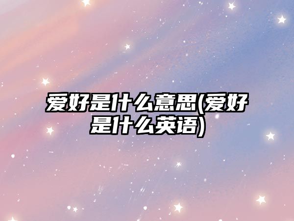 愛好是什么意思(愛好是什么英語)