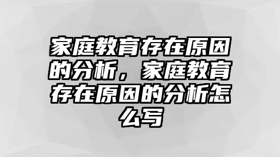 家庭教育存在原因的分析，家庭教育存在原因的分析怎么寫(xiě)