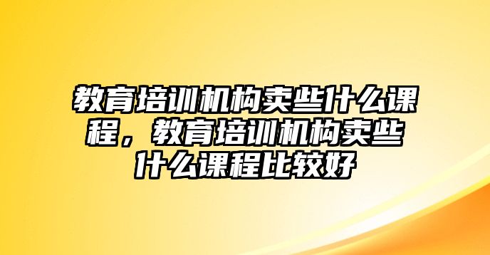 教育培訓機構(gòu)賣些什么課程，教育培訓機構(gòu)賣些什么課程比較好